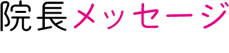 院長メッセージ DOCTOR MESSAGE