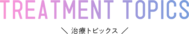 TREATMENT TOPICS 治療トピックス