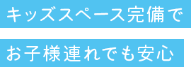 キッズスペース完備でお子様連れでも安心