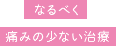 なるべく痛みの少ない治療